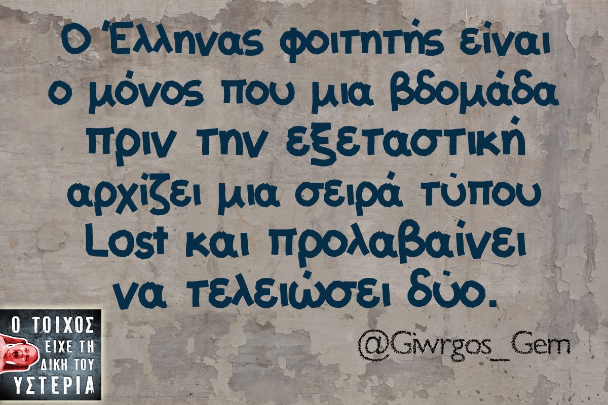 Ο Έλληνας φοιτητής είναι ο μόνος που μια εβδομάδα πριν την εξεταστική αρχίζει μια σειρά τύπου lost και προλαβαίνει να τελειώσει δύο