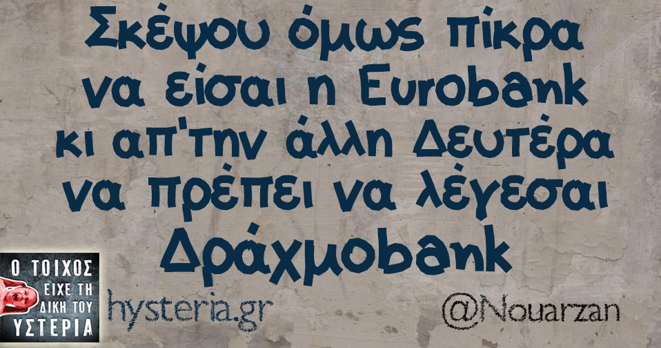 Σκέψου όμως πίκρα να είσαι η Εurobank κι απ'την άλλη Δευτέρα να πρέπει να λέγεσαι Δράχμοbank