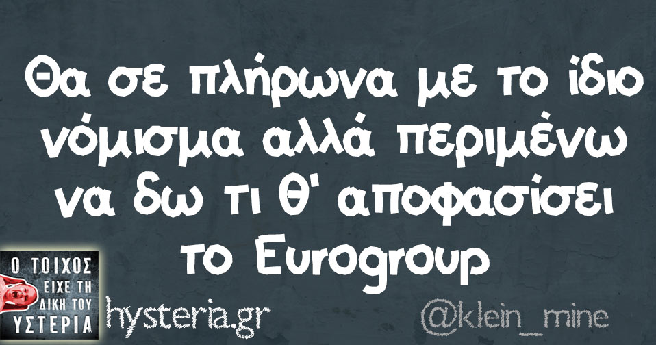 Θα σε πλήρωνα με το ίδιο νόμισμα αλλά περιμένω να δω τι θ'αποφασίσει το Eurogroup 