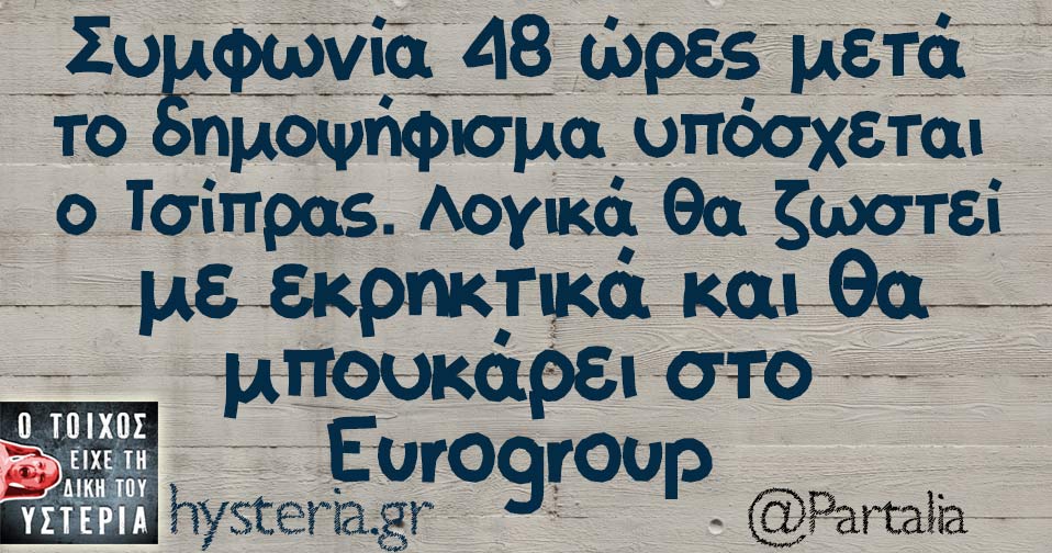 Συμφωνία 48 ώρες μετά το δημοψήφισμα υπόσχεται  ο Τσίπρας. Λογικά θα ζωστεί  με εκρηκτικά και θα μπουκάρει στο Eurogroup 