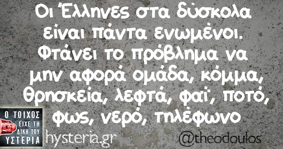 Οι Έλληνες στα δύσκολα  είναι πάντα ενωμένοι.  Φτάνει το πρόβλημα να  μην αφορά ομάδα, κόμμα,  θρησκεία, λεφτά, φαΐ, ποτό,  φως, νερό, τηλέφωνο 