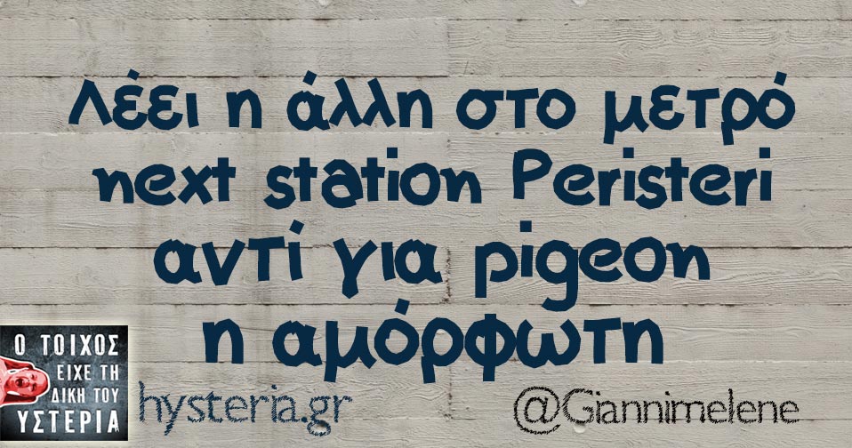 Λέει η άλλη στο μετρό next station Peristeri αντί για pigeon η αμόρφωτη