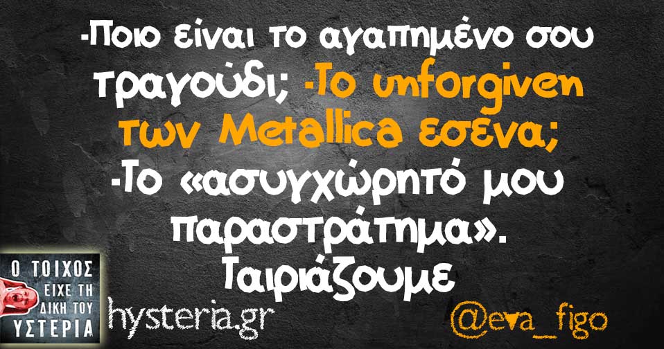 -Ποιο είναι το αγαπημένο σου τραγούδι; -Το unforgiven των Metallica εσένα; -Το «ασυγχώρητό μου παραστράτημα». Ταιριάζουμε