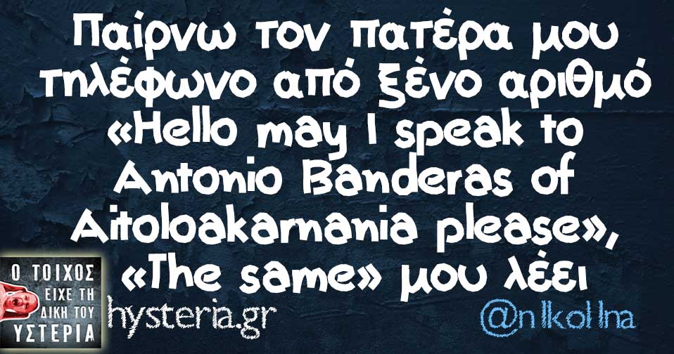 Παίρνω τον πατέρα μου τηλέφωνο από ξένο αριθμό «Hello may I speak to Antonio Banderas of Aitoloakarnania please»,  «The same» μου λέει