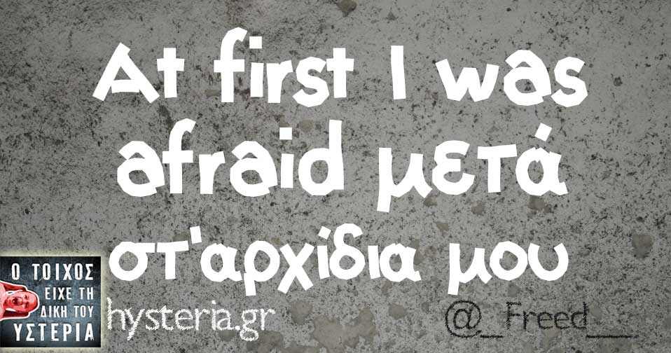 At first I was afraid μετά στ'αρχίδια μου