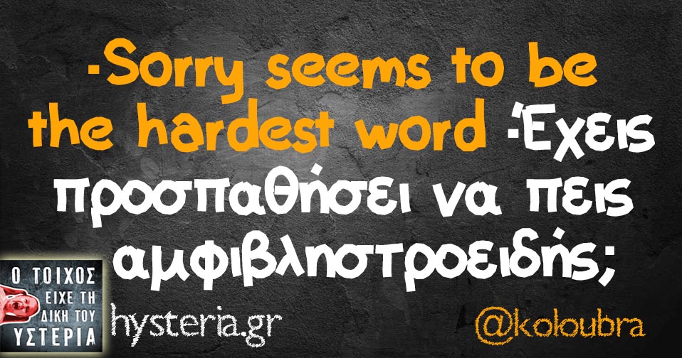 -Sorry seems to be the hardest word -Έχεις προσπαθήσει να πείς αμφιβληστροειδής;